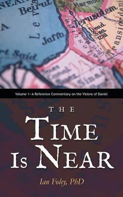 The Time Is Near: Volume 1-A Reference Commentary on the Visions of Daniel - Ian Foley - cover