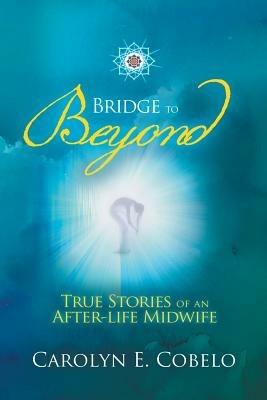 Bridge to Beyond: True Stories of an Afterlife Midwife - Carolyn Ewing Cobelo - cover