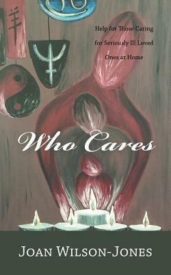 Who Cares: Help for Those Caring for Seriously Ill Loved Ones at Home - Joan Wilson-Jones - cover