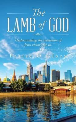 The Lamb of God: Understanding the Revelation of Jesus Victory for Us. - Praise O Glory - cover