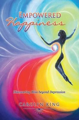 Empowered Happiness: Discovering Bliss Beyond Depression - Carolyn King - cover