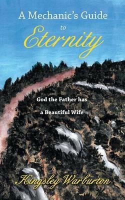 A Mechanic's Guide to Eternity: God the Father Has a Beautiful Wife - Kingsley Warburton - cover