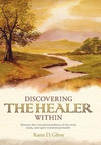 Discovering the Healer Within: Discover the Interconnectedness of the Mind, Body, and Spirit in Balanced Health - Karen D Gilroy - cover