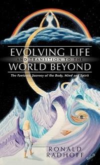 Evolving Life and Transition to the World Beyond: The Fantastic Journey of the Body, Mind and Spirit - Ronald Radhoff - cover