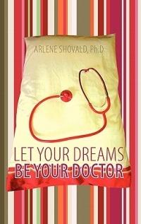 Let Your Dreams Be Your Doctor: Using Dreams to Diagnose and Treat Physical and Emotional Problems - Arlene Shovald Ph D - cover