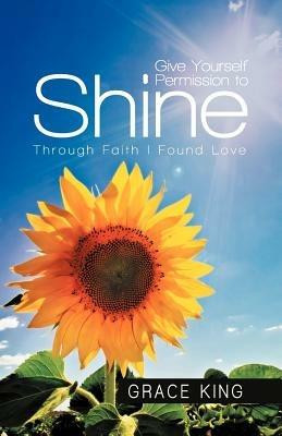 Give Yourself Permission to Shine: Through Faith I Found Love - Grace King - cover