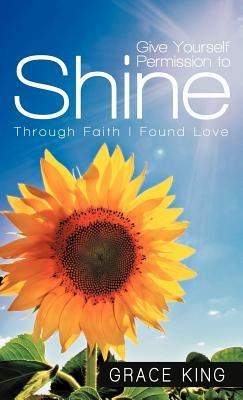 Give Yourself Permission to Shine: Through Faith I Found Love - Grace King - cover