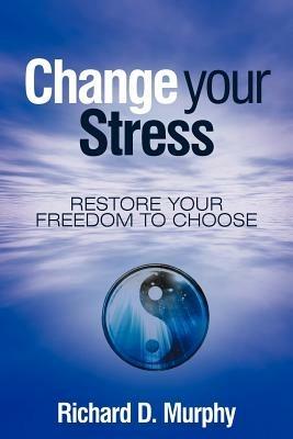 Change Your Stress: Restore Your Freedom to Choose - Richard D Murphy - cover