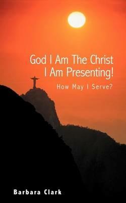 God I Am the Christ I Am Presenting!: How May I Serve? - Barbara Clark - cover