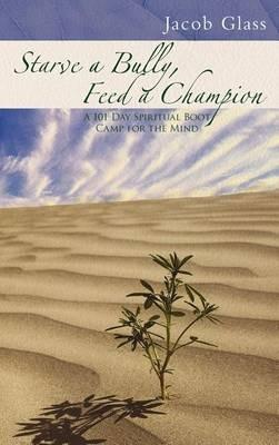 Starve a Bully, Feed a Champion: 101 Days of Spiritual Boot Camp for Attaining Serenity, Confidence, Mental Discipline & Joy in a World Gone Mad. - Jacob Glass - cover
