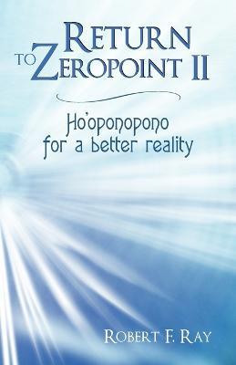 Return to Zeropoint II: Ho'oponopono for a Better Reality - Robert F Ray - cover