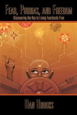 Fear, Phobias and Freedom: Discovering the Key to Living Fearlessly Free - Dan Brooks - cover