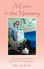 A Guru in the Nursery: Fifty Ways to Remember Your Spirit While Changing Diapers