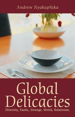 Global Delicacies: Diversity, Exotic, Strange, Weird, Relativism. - Andrew Nyakupfuka - cover