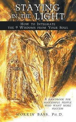 Staying in the Light: How to Integrate the 9 Wisdoms from Your Soul: A Handbook for Successful People Who Want More Success - Morrin Bass - cover
