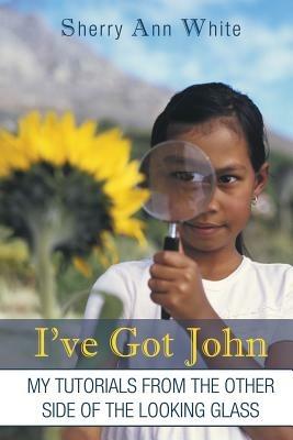 I've Got John: My Tutorials from the Other Side of the Looking Glass - Sherry Ann White - cover