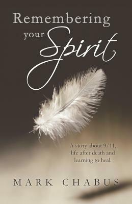Remembering Your Spirit: A Story about 9/11, Life After Death and Learning to Heal. - Mark Chabus - cover