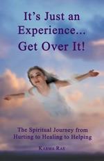 It's Just an Experience ... Get Over It!: The Spiritual Journey from Hurting to Healing to Helping