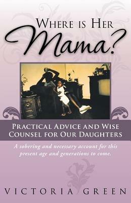 Where Is Her Mama?: Practical Advice and Wise Counsel for Our Daughters - Victoria Green - cover