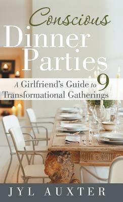 Conscious Dinner Parties: A Girlfriend's Guide to 9 Transformational Gatherings - Jyl Auxter - cover