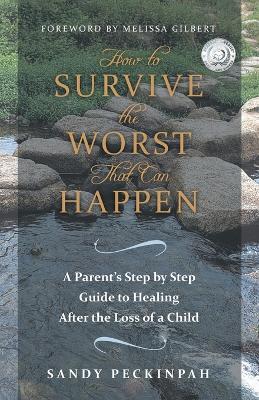 How to Survive the Worst That Can Happen: A Parent's Step by Step Guide to Healing After the Loss of a Child - Sandy Peckinpah - cover