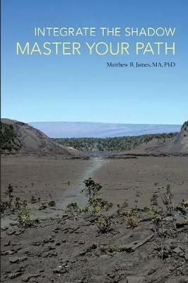 Integrate the Shadow, Master Your Path - Matthew B James Ma Phd - cover