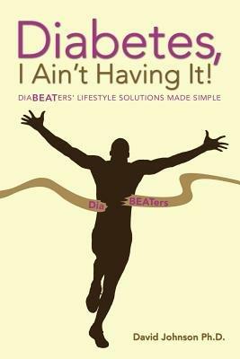 Diabetes, I Ain't Having It!: Diabeaters' Lifestyle Solutions Made Simple. - David Johnson Ph D - cover