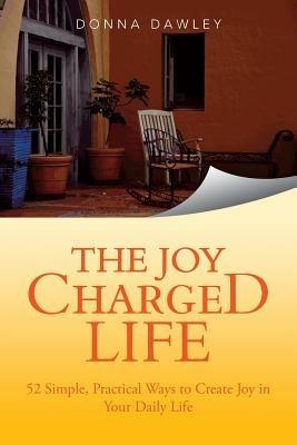 The Joy Charged Life: 52 Simple, Practical Ways to Create Joy in Your Daily Life - Donna Dawley - cover