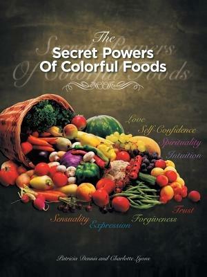 The Secret Powers of Colorful Foods: Enhancing Trust, Sensuality, Self-Confidence, Love, Forgiveness, Intuition and Spirituality - Patricia Dennis,Patricia Dennis,Charlotte Lyons - cover