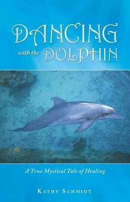Dancing with the Dolphin: A True Mystical Tale of Healing - Kathy Schmidt - cover