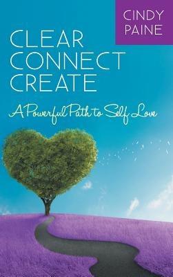Clear Connect Create: A Powerful Path to Self-Love - Cindy Paine - cover