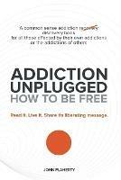 Addiction Unplugged: How to Be Free: A Common Sense Addiction Discovery Book for All Those Affected by Their Own Addictions or the Addictio - John Flaherty - cover