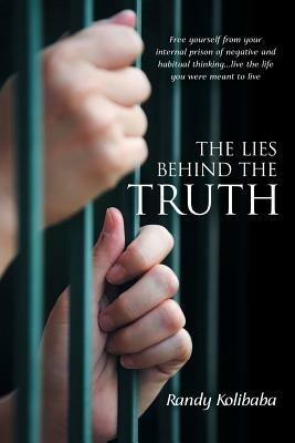 The Lies Behind the Truth: Free Yourself from Your Internal Prison of Negative and Habitual Thinking...Live the Life You Were Meant to Live - Randy Kolibaba - cover