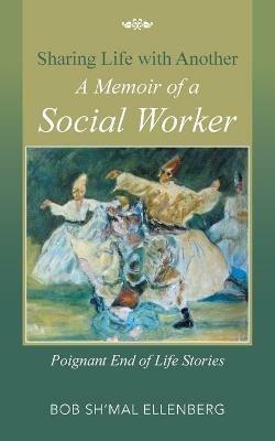 Sharing Life with Another a Memoir of a Social Worker: Poignant End of Life Stories - Bob Sh'mal Ellenberg - cover