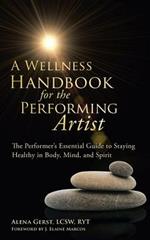 A Wellness Handbook for the Performing Artist: The Performer's Essential Guide to Staying Healthy in Body, Mind, and Spirit