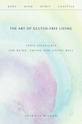 The Art of Gluten-Free Living: Three Essentials for Being, Eating, and Living Well - Patricia Wilson - cover