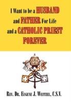 I Want to be a Husband and Father For Life and a Catholic Priest Forever - C S V Eugene J Weitzel - cover