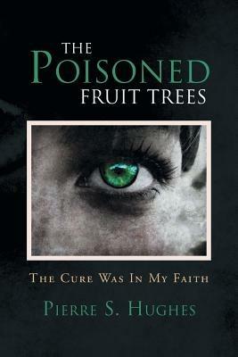 The Poisoned Fruit Trees: The Cure Was In My Faith - Pierre S Hughes - cover