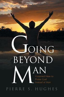 Going Beyond Man: I Learned How to Praise God Not Man - Pierre S Hughes - cover