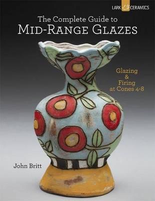 The Complete Guide to Mid-Range Glazes: Glazing and Firing at Cones 4-7 - John Britt - cover