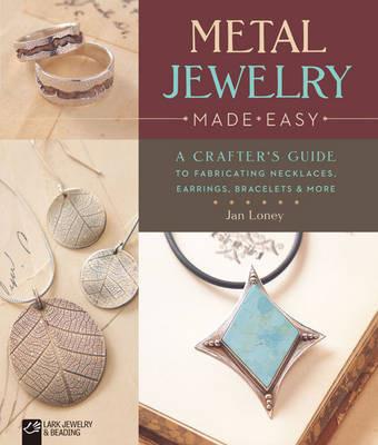 Metal Jewelry Made Easy: A Crafter's Guide to Fabricating Necklaces, Earrings, Bracelets & More - Jan Loney - cover