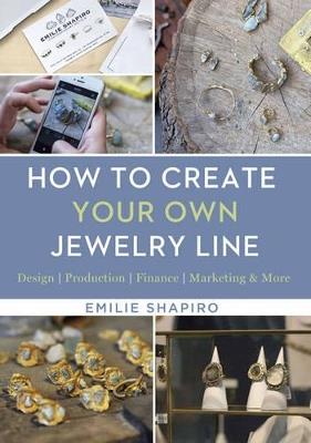 How to Create Your Own Jewelry Line: Design – Production – Finance – Marketing & More - Emilie Shapiro - cover