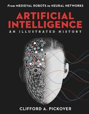 Artificial Intelligence: An Illustrated History: From Medieval Robots to Neural Networks - Clifford A. Pickover - cover