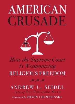 American Crusade: How the Supreme Court Is Weaponizing Religious Freedom - Andrew L Seidel - cover