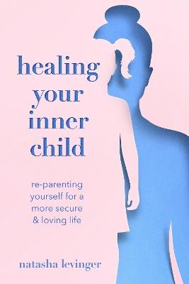 Healing Your Inner Child: Re-Parenting Yourself for a More Secure & Loving Life - Natasha Levinger - cover
