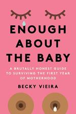 Enough About the Baby: A Brutally Honest Guide to Surviving the First Year of Motherhood