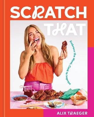 Scratch That: Embrace the Mess, Cook to Impress - A Cookbook - Alix Traeger - cover