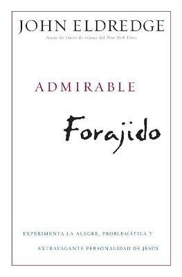 Admirable Forajido: Experimente la Alegre, Problematica y Extravagante Personalidad de Jesus - John Eldredge - cover