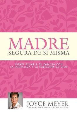 Madre Segura de Sí Misma: Como Guiar a Su Familia Con La Fortaleza Y La Sabiduria de Dios - Joyce Meyer - cover