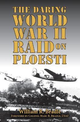 The Daring World War II Raid on Ploesti - William Bradle - cover